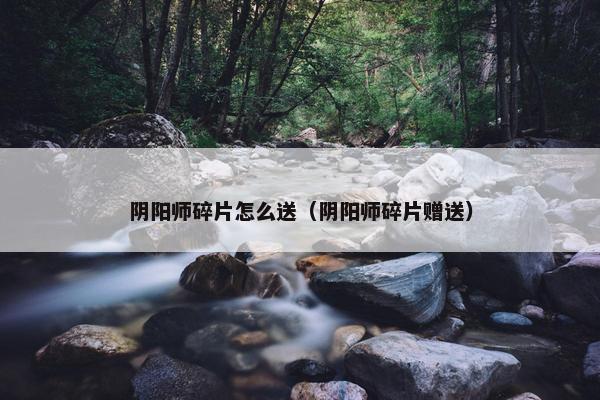 阴阳师碎片怎么送（阴阳师碎片赠送）