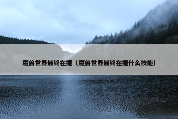 魔兽世界最终在握（魔兽世界最终在握什么技能）