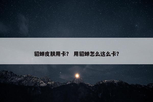 貂蝉皮肤用卡？ 用貂蝉怎么这么卡？