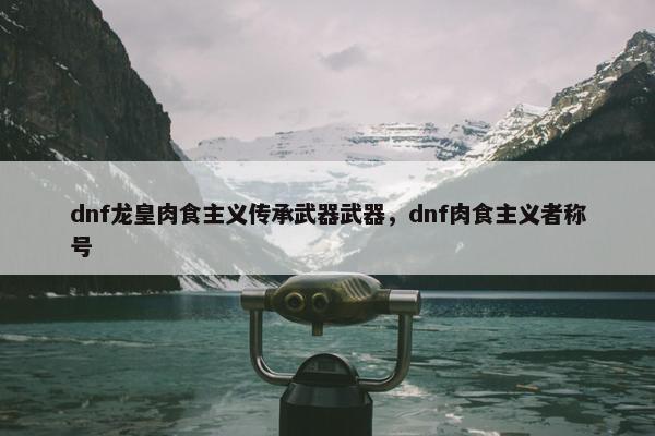 dnf龙皇肉食主义传承武器武器，dnf肉食主义者称号