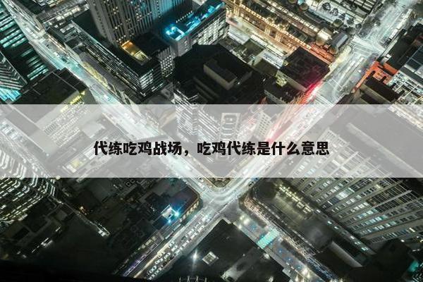 代练吃鸡战场，吃鸡代练是什么意思