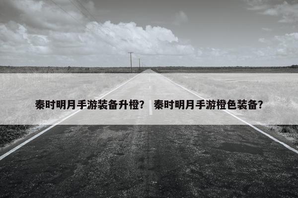 秦时明月手游装备升橙？ 秦时明月手游橙色装备？