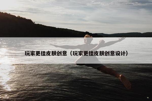 玩家更佳皮肤创意（玩家更佳皮肤创意设计）
