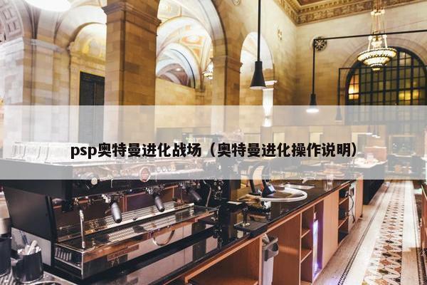 psp奥特曼进化战场（奥特曼进化操作说明）
