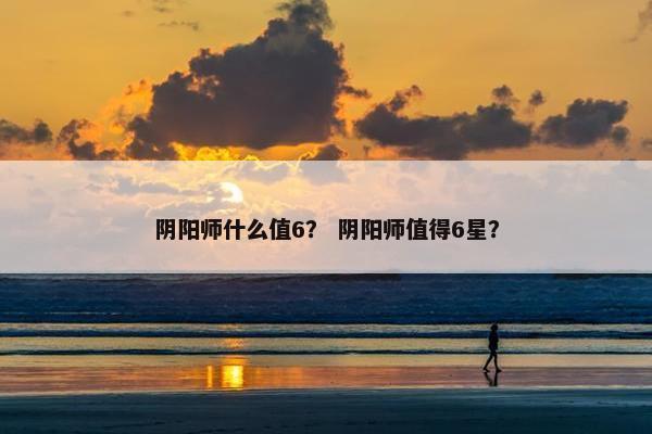 阴阳师什么值6？ 阴阳师值得6星？