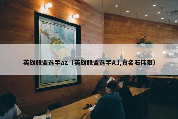 英雄联盟选手az（英雄联盟选手AJ,真名石伟豪）