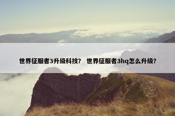 世界征服者3升级科技？ 世界征服者3hq怎么升级？