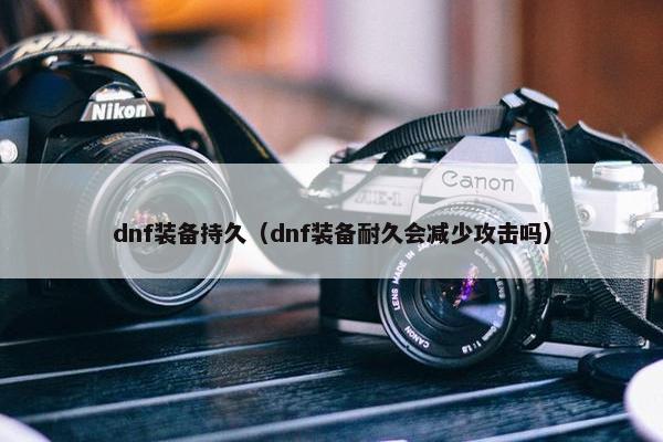 dnf装备持久（dnf装备耐久会减少攻击吗）