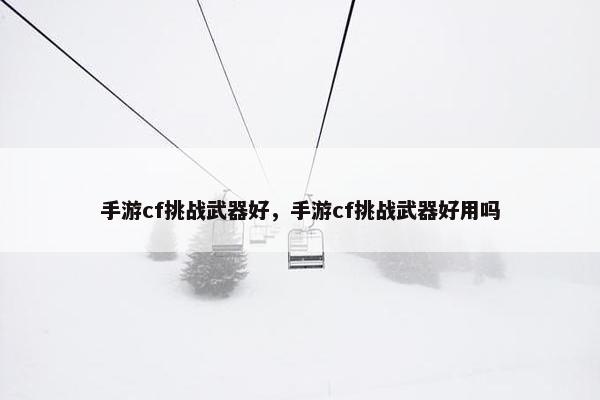 手游cf挑战武器好，手游cf挑战武器好用吗