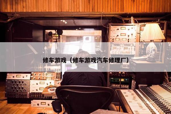 修车游戏（修车游戏汽车修理厂）