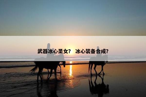 武器冰心圣女？ 冰心装备合成？