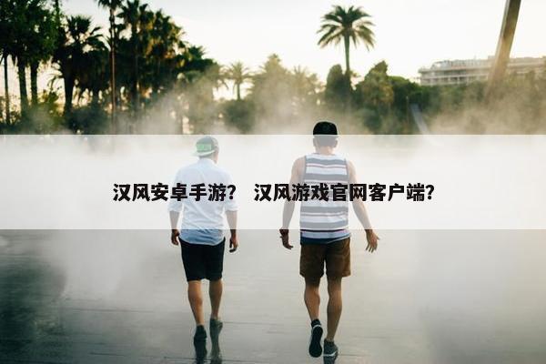 汉风安卓手游？ 汉风游戏官网客户端？