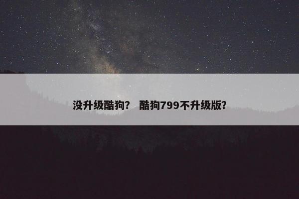 没升级酷狗？ 酷狗799不升级版？