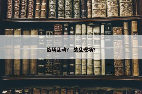 战场乱动？ 战乱现场？
