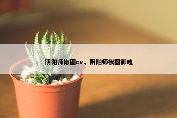 阴阳师椒图cv，阴阳师椒图御魂