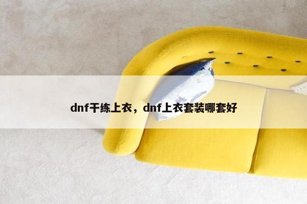 dnf干练上衣，dnf上衣套装哪套好