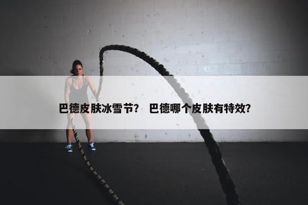 巴德皮肤冰雪节？ 巴德哪个皮肤有特效？