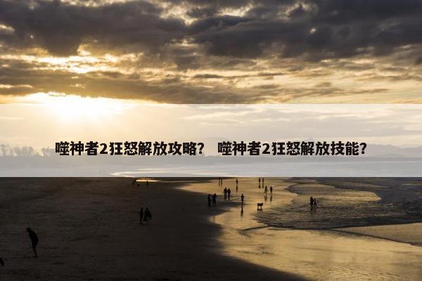 噬神者2狂怒解放攻略？ 噬神者2狂怒解放技能？