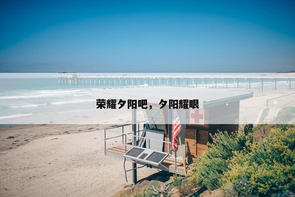 荣耀夕阳吧，夕阳耀眼