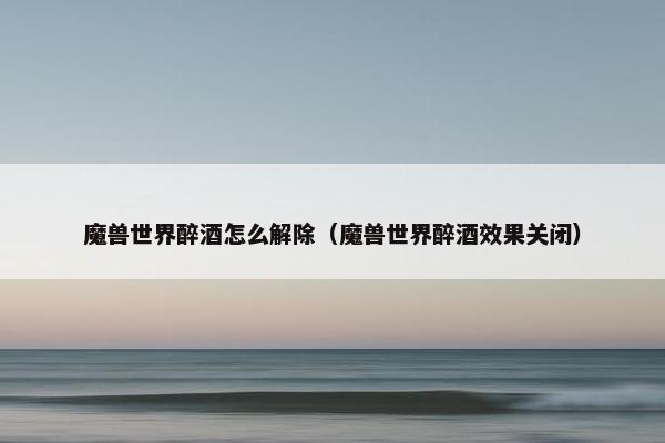 魔兽世界醉酒怎么解除（魔兽世界醉酒效果关闭）