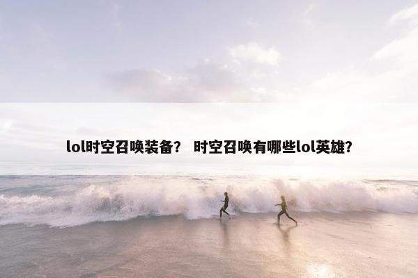 lol时空召唤装备？ 时空召唤有哪些lol英雄？