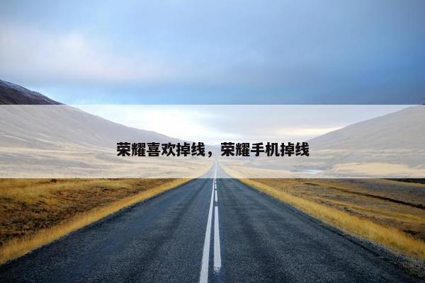 荣耀喜欢掉线，荣耀手机掉线