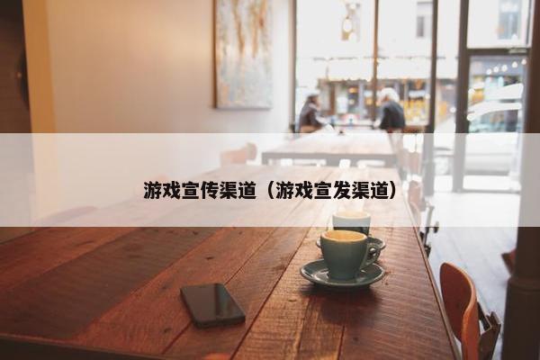游戏宣传渠道（游戏宣发渠道）