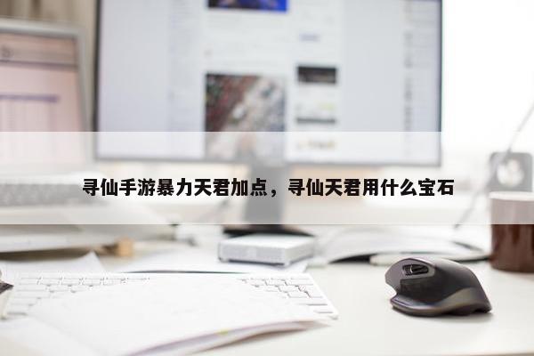 寻仙手游暴力天君加点，寻仙天君用什么宝石