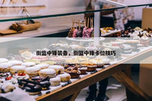 街篮中锋装备，街篮中锋卡位技巧