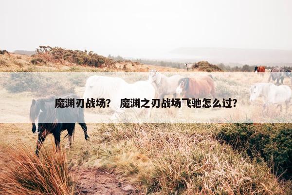 魔渊刃战场？ 魔渊之刃战场飞驰怎么过？