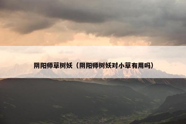 阴阳师草树妖（阴阳师树妖对小草有用吗）