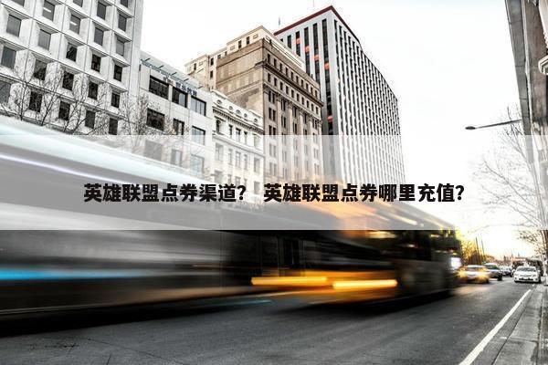 英雄联盟点券渠道？ 英雄联盟点券哪里充值？