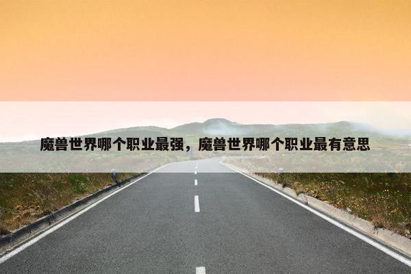 魔兽世界哪个职业最强，魔兽世界哪个职业最有意思