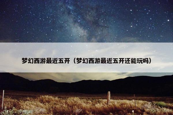 梦幻西游最近五开（梦幻西游最近五开还能玩吗）