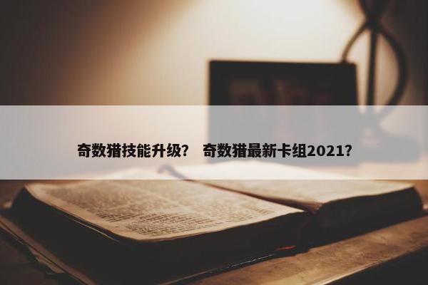 奇数猎技能升级？ 奇数猎最新卡组2021？