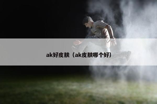 ak好皮肤（ak皮肤哪个好）