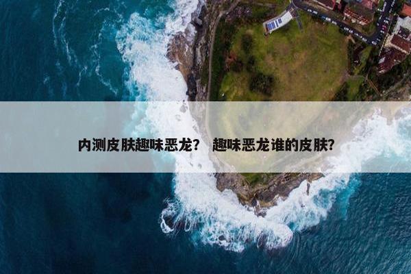 内测皮肤趣味恶龙？ 趣味恶龙谁的皮肤？