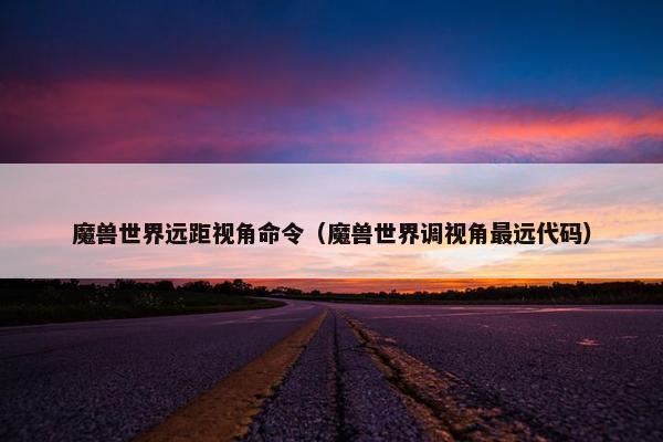 魔兽世界远距视角命令（魔兽世界调视角最远代码）
