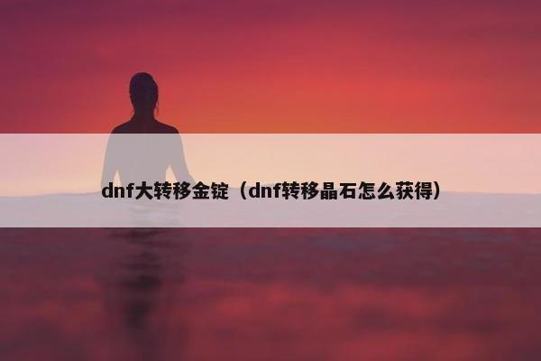 dnf大转移金锭（dnf转移晶石怎么获得）