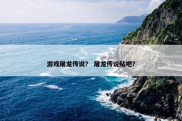 游戏屠龙传说？ 屠龙传说贴吧？