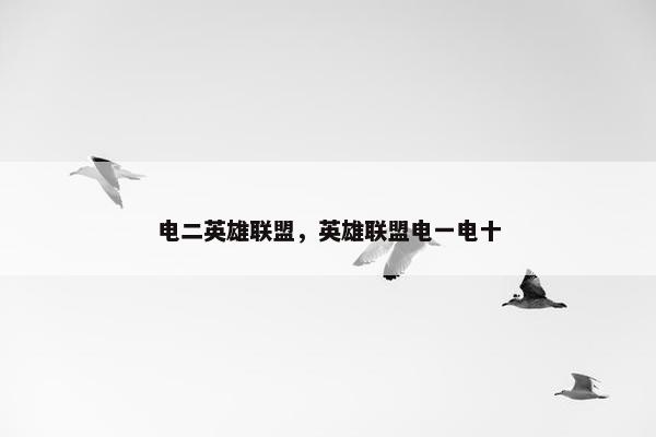 电二英雄联盟，英雄联盟电一电十