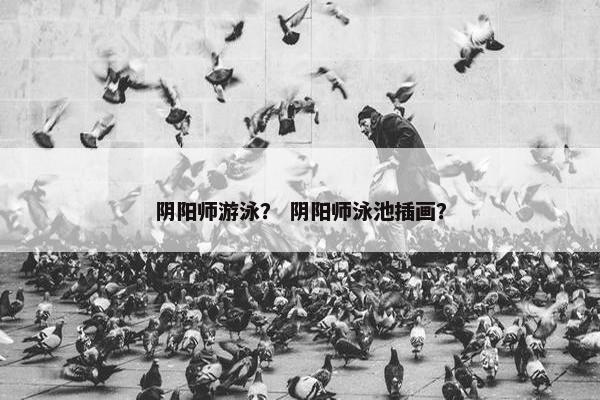阴阳师游泳？ 阴阳师泳池插画？