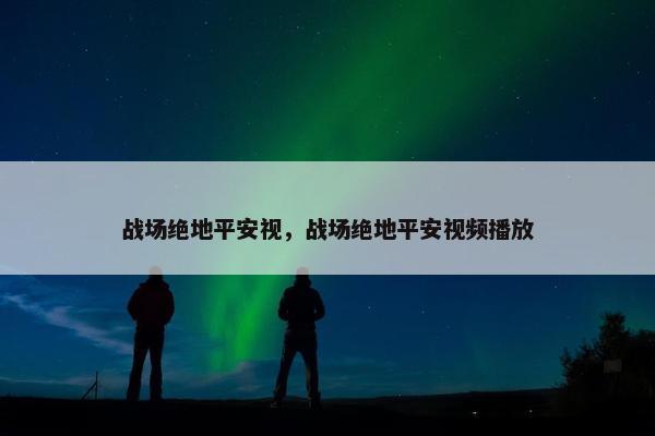 战场绝地平安视，战场绝地平安视频播放