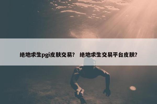 绝地求生pgi皮肤交易？ 绝地求生交易平台皮肤？
