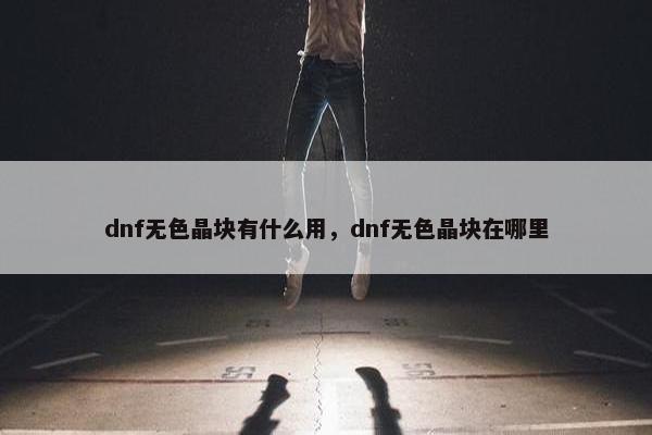 dnf无色晶块有什么用，dnf无色晶块在哪里