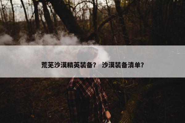 荒芜沙漠精英装备？ 沙漠装备清单？