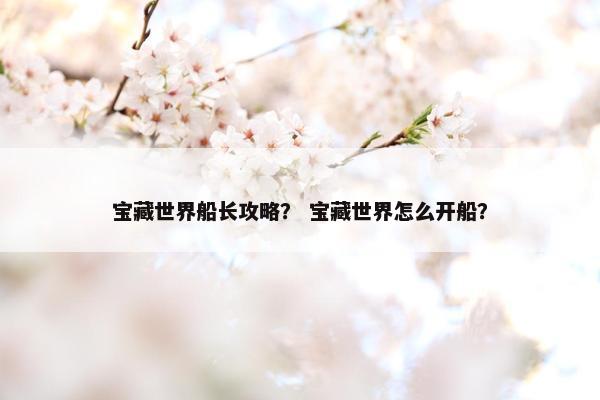 宝藏世界船长攻略？ 宝藏世界怎么开船？
