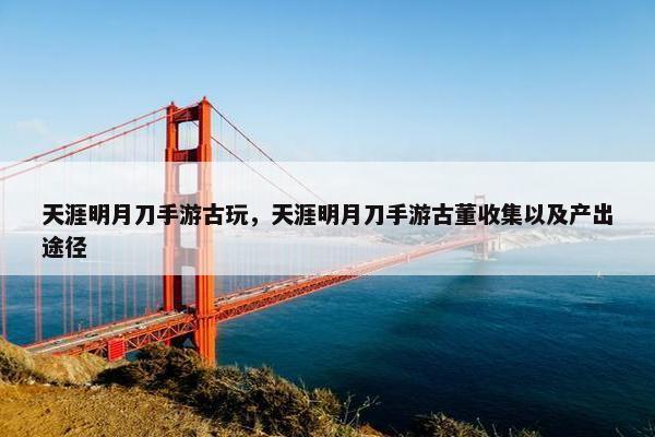 天涯明月刀手游古玩，天涯明月刀手游古董收集以及产出途径