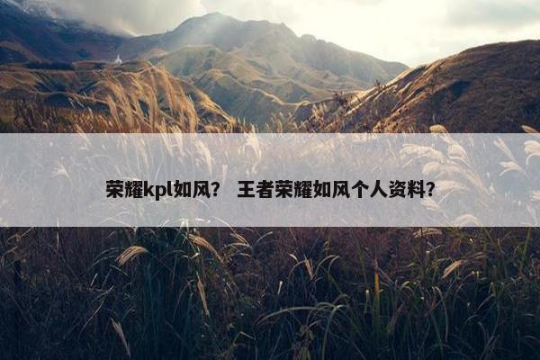 荣耀kpl如风？ 王者荣耀如风个人资料？