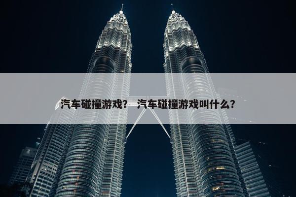 汽车碰撞游戏？ 汽车碰撞游戏叫什么？